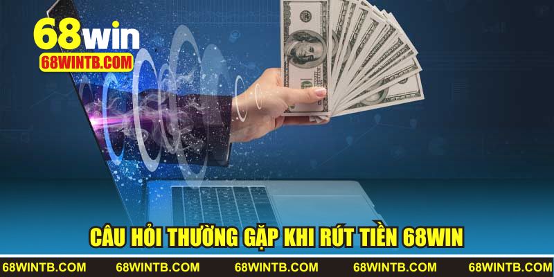 Rút Tiền 68WIN 3 Câu hỏi người chơi thường gặp khi rút tiền 68WIN
